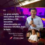 La gran estafa educativa: $155 mdp perdidos y 126 escuelas abandonadas en Oaxaca: IOCIED, bajo la lupa